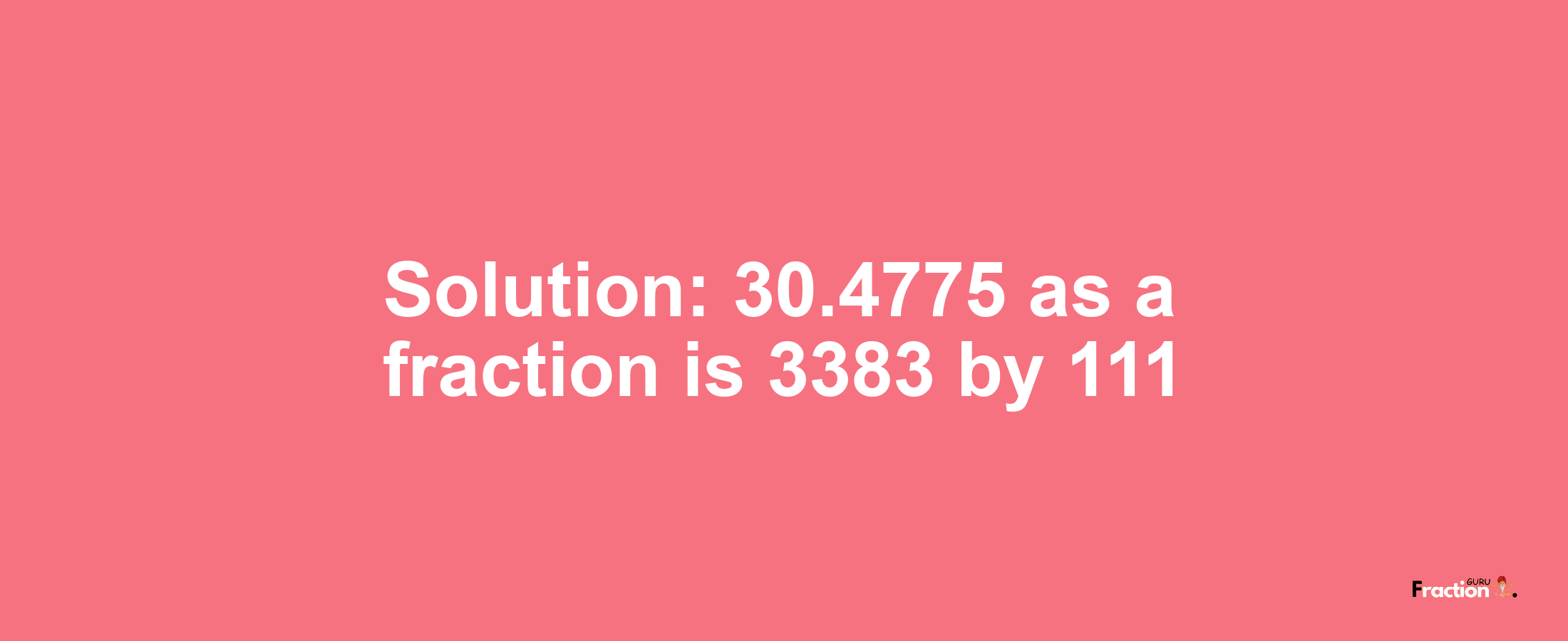 Solution:30.4775 as a fraction is 3383/111